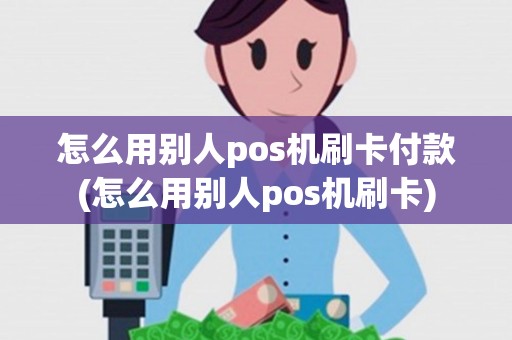 怎么用别人pos机刷卡付款(怎么用别人pos机刷卡)