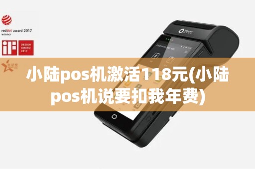 小陆pos机激活118元(小陆pos机说要扣我年费)