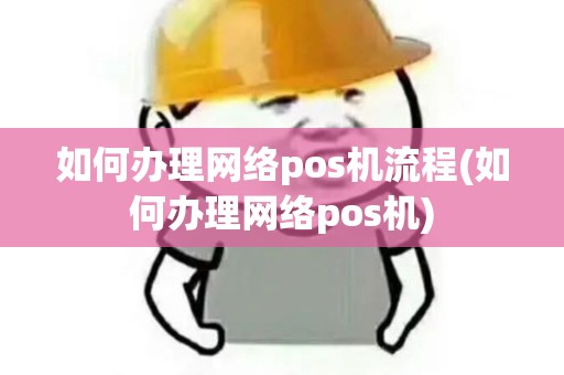 如何办理网络pos机流程(如何办理网络pos机)