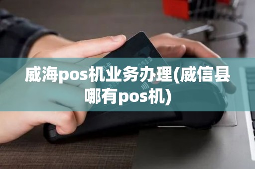 威海pos机业务办理(威信县哪有pos机)