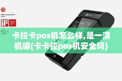 卡拉卡pos机怎么样,是一清机嘛(卡卡拉pos机安全吗)