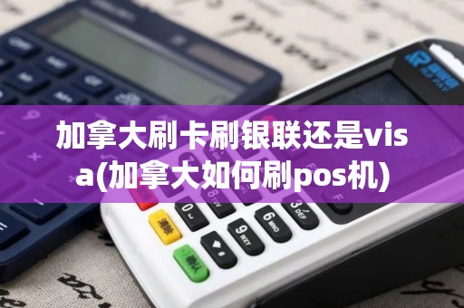 加拿大刷卡刷银联还是visa(加拿大如何刷pos机)