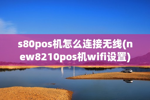 s80pos机怎么连接无线(new8210pos机wifi设置)