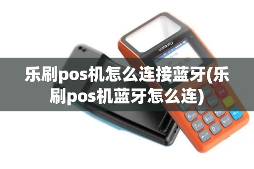 乐刷pos机怎么连接蓝牙(乐刷pos机蓝牙怎么连)