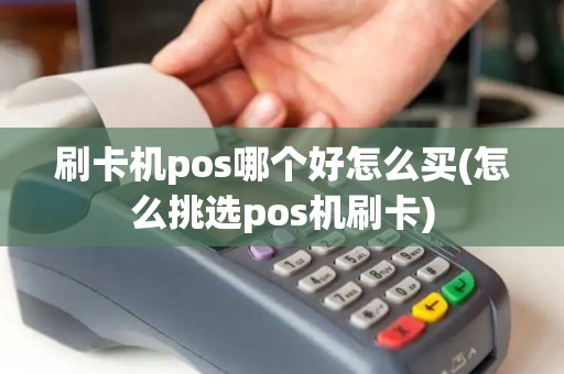 刷卡机pos哪个好怎么买(怎么挑选pos机刷卡)