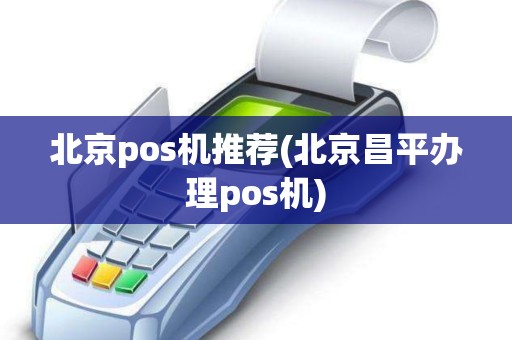 北京pos机推荐(北京昌平办理pos机)
