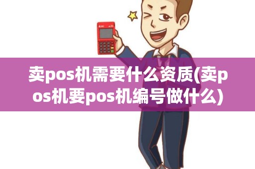 卖pos机需要什么资质(卖pos机要pos机编号做什么)