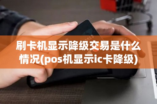 刷卡机显示降级交易是什么情况(pos机显示ic卡降级)