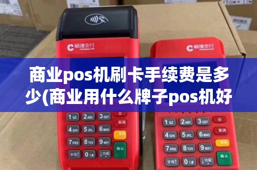 商业pos机刷卡手续费是多少(商业用什么牌子pos机好)