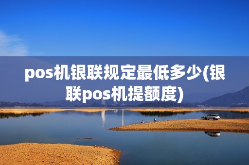 pos机银联规定最低多少(银联pos机提额度)