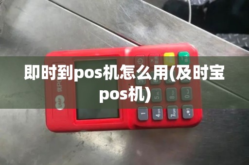 即时到pos机怎么用(及时宝pos机)