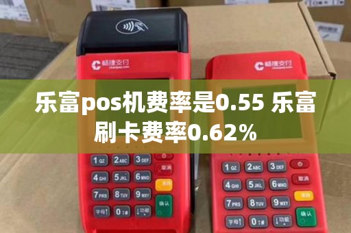 乐富pos机费率是0.55 乐富刷卡费率0.62%