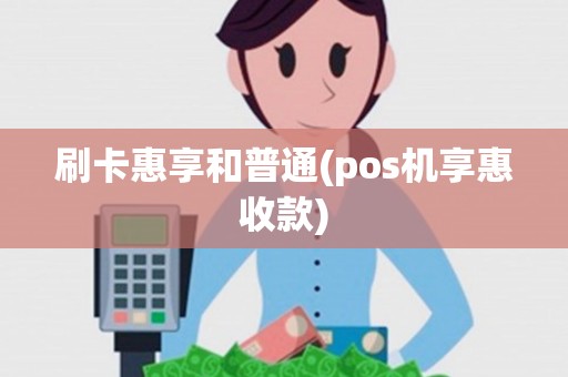 刷卡惠享和普通(pos机享惠收款)