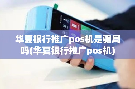华夏银行推广pos机是骗局吗(华夏银行推广pos机)