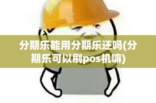分期乐能用分期乐还吗(分期乐可以刷pos机嘛)