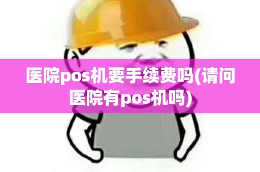 医院pos机要手续费吗(请问医院有pos机吗)
