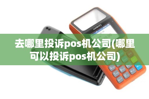 去哪里投诉pos机公司(哪里可以投诉pos机公司)
