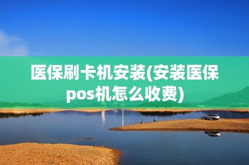 医保刷卡机安装(安装医保pos机怎么收费)