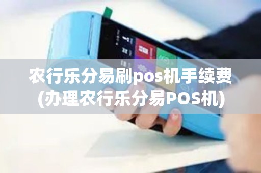 农行乐分易刷pos机手续费(办理农行乐分易POS机)