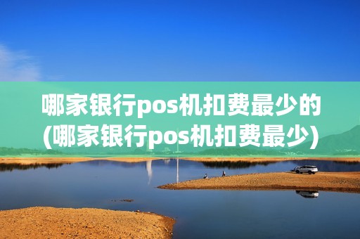 哪家银行pos机扣费最少的(哪家银行pos机扣费最少)