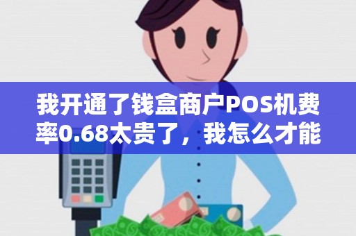 我开通了钱盒商户POS机费率0.68太贵了，我怎么才能降低这个费率？更换POS机吗？
