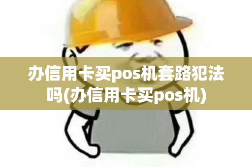 办信用卡买pos机套路犯法吗(办信用卡买pos机)