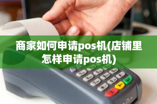 商家如何申请pos机(店铺里怎样申请pos机)