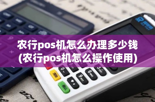 农行pos机怎么办理多少钱(农行pos机怎么操作使用) 农行pos机怎么办理多少钱(农行pos机怎么操作使用)