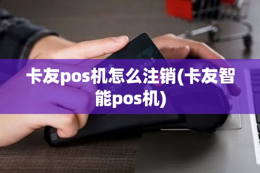 卡友pos机怎么注销(卡友智能pos机)