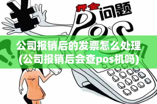 公司报销后的发票怎么处理(公司报销后会查pos机吗)