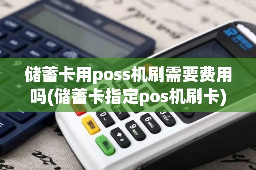 储蓄卡用poss机刷需要费用吗(储蓄卡指定pos机刷卡)