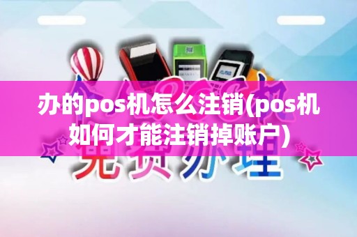 办的pos机怎么注销(pos机如何才能注销掉账户)