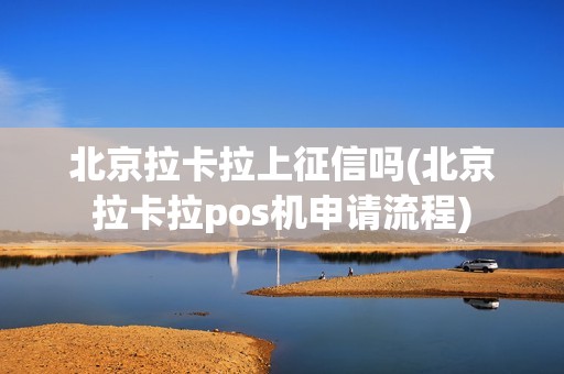 北京拉卡拉上征信吗(北京拉卡拉pos机申请流程)