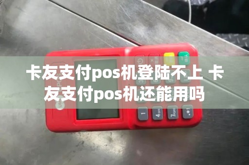 卡友支付pos机登陆不上 卡友支付pos机还能用吗