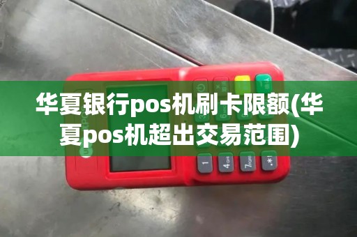 华夏银行pos机刷卡限额(华夏pos机超出交易范围)