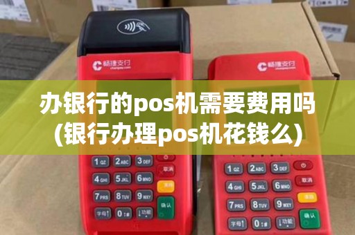 办银行的pos机需要费用吗(银行办理pos机花钱么)