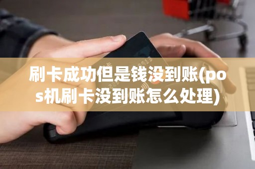 刷卡成功但是钱没到账(pos机刷卡没到账怎么处理)