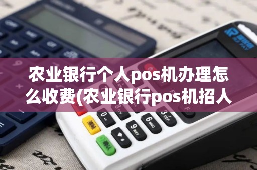 农业银行个人pos机办理怎么收费(农业银行pos机招人)