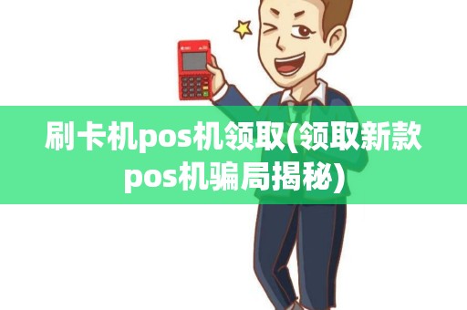 刷卡机pos机领取(领取新款pos机骗局揭秘)