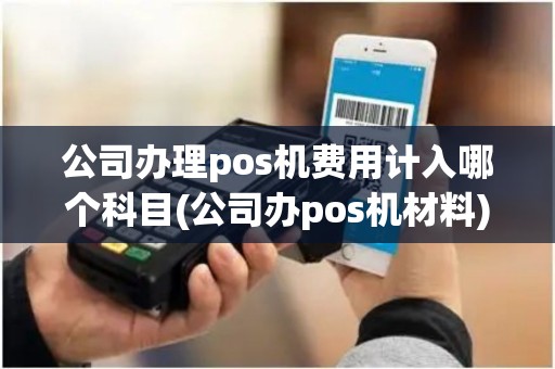 公司办理pos机费用计入哪个科目(公司办pos机材料)