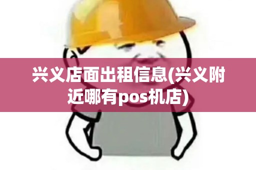 兴义店面出租信息(兴义附近哪有pos机店)