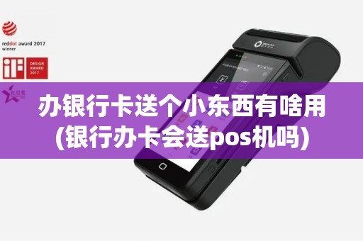 办银行卡送个小东西有啥用(银行办卡会送pos机吗)