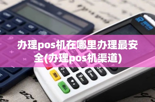 办理pos机在哪里办理最安全(办理pos机渠道)