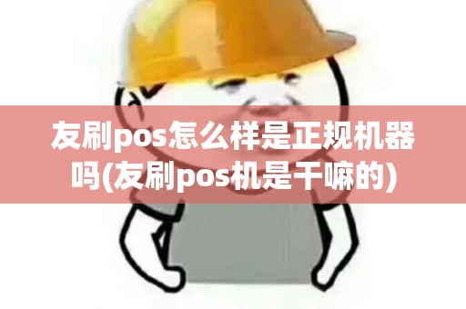 友刷pos怎么样是正规机器吗(友刷pos机是干嘛的)