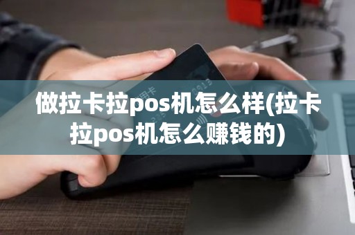 做拉卡拉pos机怎么样(拉卡拉pos机怎么赚钱的)