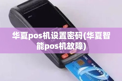 华夏pos机设置密码(华夏智能pos机故障)