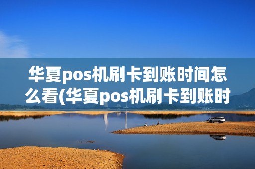 华夏pos机刷卡到账时间怎么看(华夏pos机刷卡到账时间)