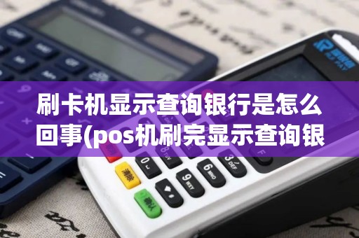 刷卡机显示查询银行是怎么回事(pos机刷完显示查询银行)