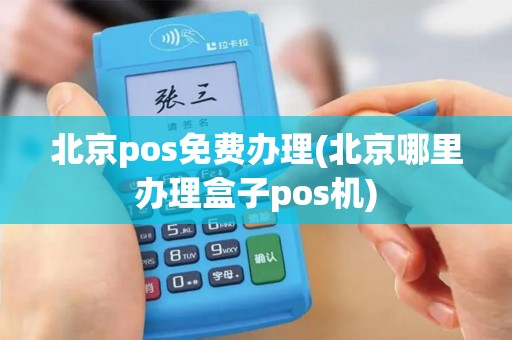 北京pos免费办理(北京哪里办理盒子pos机)