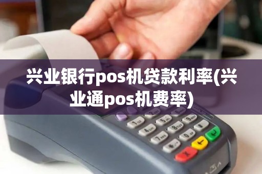 兴业银行pos机贷款利率(兴业通pos机费率)